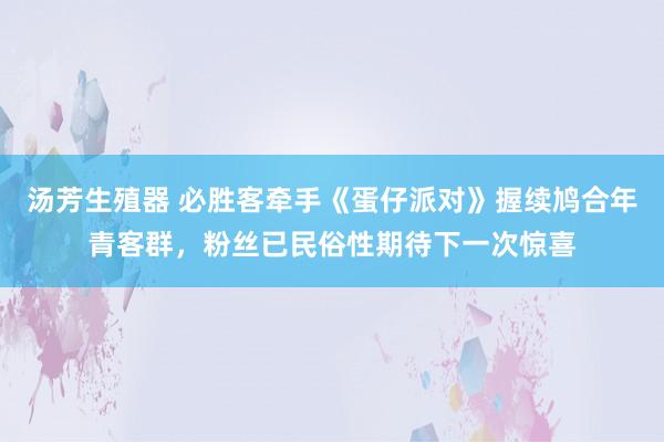 汤芳生殖器 必胜客牵手《蛋仔派对》握续鸠合年青客群，粉丝已民俗性期待下一次惊喜