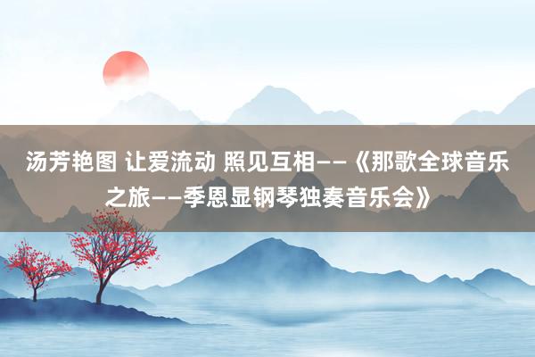 汤芳艳图 让爱流动 照见互相——《那歌全球音乐之旅——季恩显钢琴独奏音乐会》