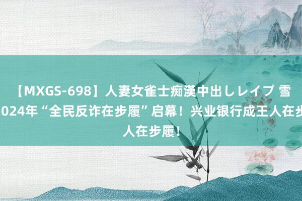 【MXGS-698】人妻女雀士痴漢中出しレイプ 雪菜 2024年“全民反诈在步履”启幕！兴业银行成王人在步履！