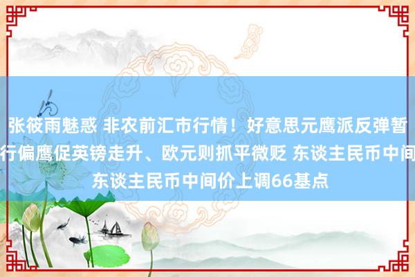张筱雨魅惑 非农前汇市行情！好意思元鹰派反弹暂缓回软 英国央行偏鹰促英镑走升、欧元则抓平微贬 东谈主民币中间价上调66基点