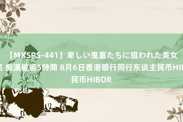 【MXSPS-441】卑しい鬼畜たちに狙われた美女15名 痴漢被害5時間 8月6日香港银行同行东谈主民币HIBOR