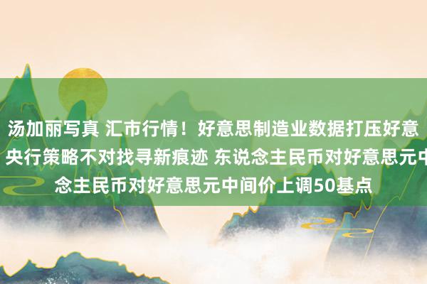 汤加丽写真 汇市行情！好意思制造业数据打压好意思元8月首日走软 央行策略不对找寻新痕迹 东说念主民币对好意思元中间价上调50基点
