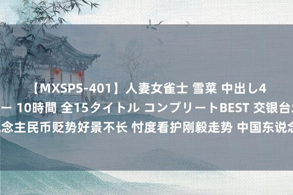 【MXSPS-401】人妻女雀士 雪菜 中出し45発＋厳選21コーナー 10時間 全15タイトル コンプリートBEST 交银台北分行瞻望后市：东说念主民币贬势好景不长 忖度看护刚毅走势 中国东说念主行“下半年货币策略仍将按宽松持稳要领前进”