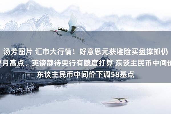 汤芳图片 汇市大行情！好意思元获避险买盘撑抓仍走软 欧元近7月高点、英镑静待央行有臆度打算 东谈主民币中间价下调58基点