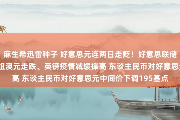 麻生希迅雷种子 好意思元连两日走贬！好意思联储会议不雅望氛围浓厚 纽澳元走跌、英镑疫情减缓撑高 东谈主民币对好意思元中间价下调195基点