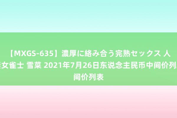【MXGS-635】濃厚に絡み合う完熟セックス 人妻女雀士 雪菜 2021年7月26日东说念主民币中间价列表