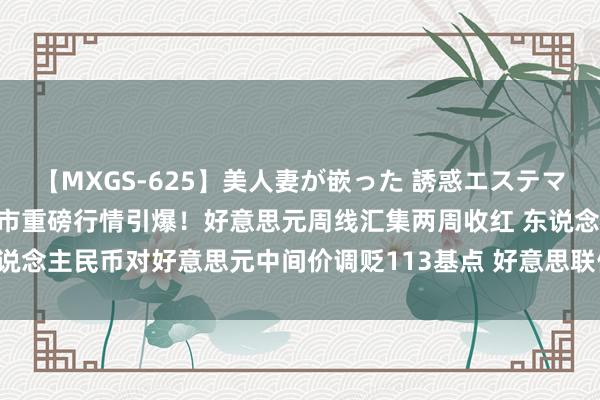 【MXGS-625】美人妻が嵌った 誘惑エステマッサージ 女雀士 雪菜 汇市重磅行情引爆！好意思元周线汇集两周收红 东说念主民币对好意思元中间价调贬113基点 好意思联储7月会议恐将再有荡漾