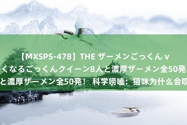 【MXSPS-478】THE ザーメンごっくん vol.2 飲めば飲むほどエロくなるごっくんクイーン8人と濃厚ザーメン全50発！ 科学唠嗑：猫咪为什么会叹息?