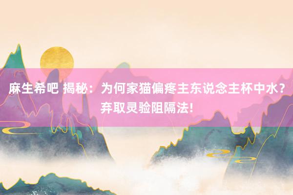 麻生希吧 揭秘：为何家猫偏疼主东说念主杯中水？弃取灵验阻隔法!