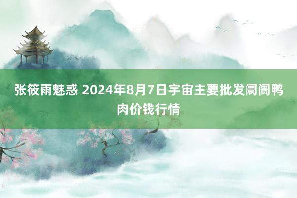 张筱雨魅惑 2024年8月7日宇宙主要批发阛阓鸭肉价钱行情