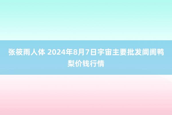 张筱雨人体 2024年8月7日宇宙主要批发阛阓鸭梨价钱行情