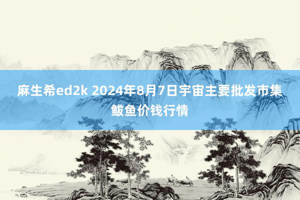 麻生希ed2k 2024年8月7日宇宙主要批发市集鲅鱼价钱行情
