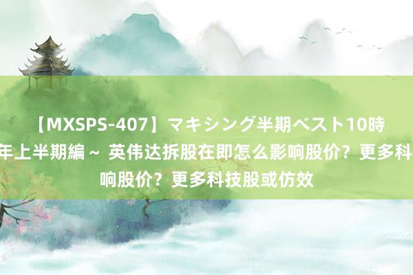 【MXSPS-407】マキシング半期ベスト10時間 ～2015年上半期編～ 英伟达拆股在即怎么影响股价？更多科技股或仿效