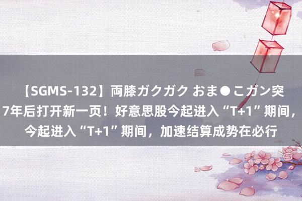 【SGMS-132】両膝ガクガク おま●こガン突き 立ちバック5時間 7年后打开新一页！好意思股今起进入“T+1”期间，加速结算成势在必行