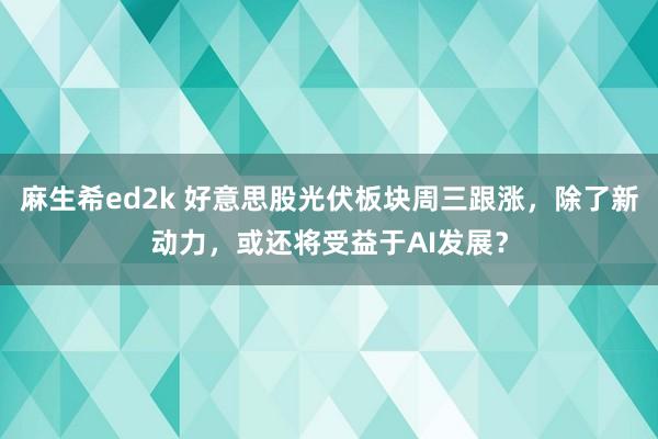 麻生希ed2k 好意思股光伏板块周三跟涨，除了新动力，或还将受益于AI发展？