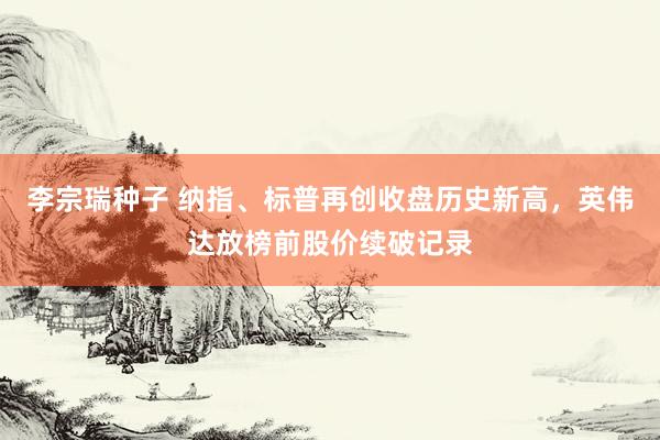 李宗瑞种子 纳指、标普再创收盘历史新高，英伟达放榜前股价续破记录