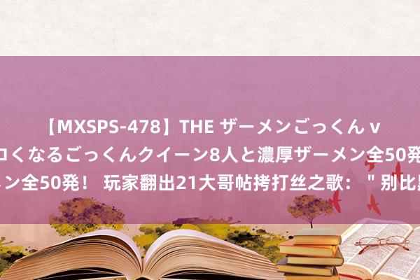 【MXSPS-478】THE ザーメンごっくん vol.2 飲めば飲むほどエロくなるごっくんクイーン8人と濃厚ザーメン全50発！ 玩家翻出21大哥帖拷打丝之歌：＂别比黑传闻还晚就行＂
