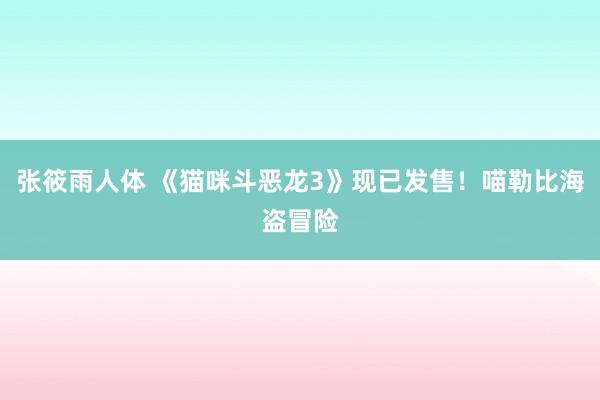 张筱雨人体 《猫咪斗恶龙3》现已发售！喵勒比海盗冒险