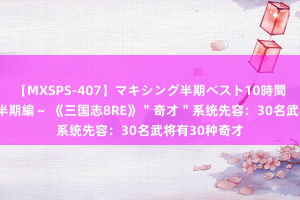 【MXSPS-407】マキシング半期ベスト10時間 ～2015年上半期編～ 《三国志8RE》＂奇才＂系统先容：30名武将有30种奇才