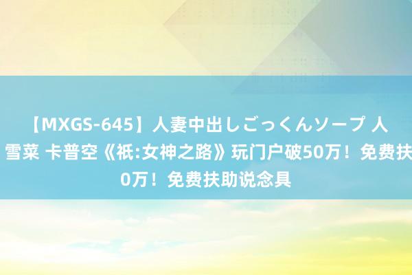 【MXGS-645】人妻中出しごっくんソープ 人妻女雀士 雪菜 卡普空《祇:女神之路》玩门户破50万！免费扶助说念具