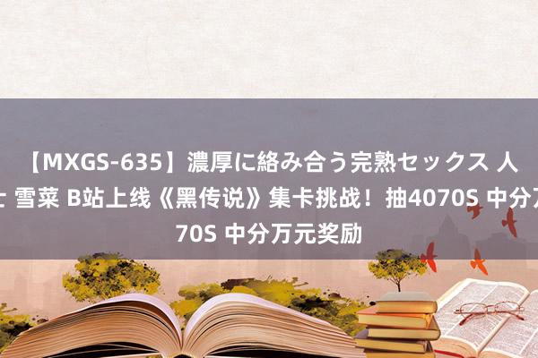 【MXGS-635】濃厚に絡み合う完熟セックス 人妻女雀士 雪菜 B站上线《黑传说》集卡挑战！抽4070S 中分万元奖励