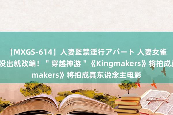 【MXGS-614】人妻監禁淫行アパート 人妻女雀士 雪菜 游戏还没出就改编！＂穿越神游＂《Kingmakers》将拍成真东说念主电影