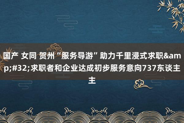 国产 女同 贺州“服务导游”助力千里浸式求职&#32;求职者和企业达成初步服务意向737东谈主