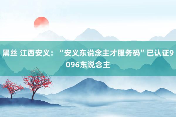 黑丝 江西安义：“安义东说念主才服务码”已认证9096东说念主