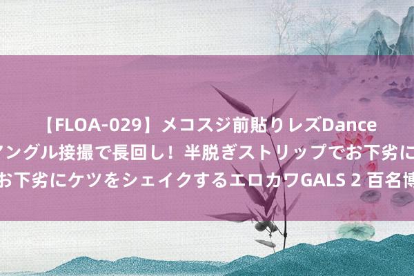 【FLOA-029】メコスジ前貼りレズDance オマ○コ喰い込みをローアングル接撮で長回し！半脱ぎストリップでお下劣にケツをシェイクするエロカワGALS 2 百名博士博士后走进江门
