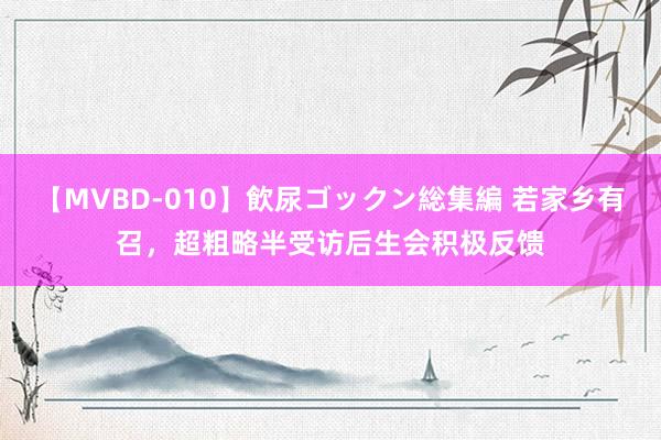 【MVBD-010】飲尿ゴックン総集編 若家乡有召，超粗略半受访后生会积极反馈