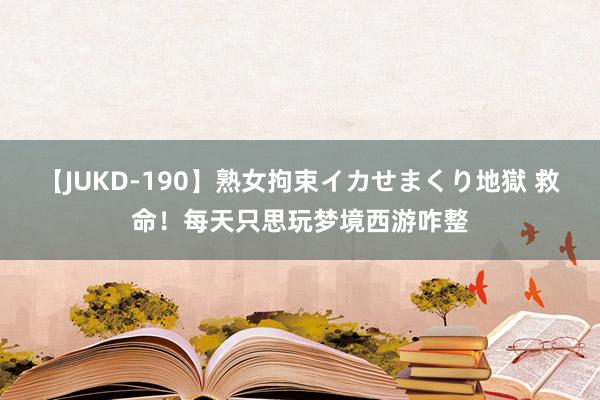【JUKD-190】熟女拘束イカせまくり地獄 救命！每天只思玩梦境西游咋整