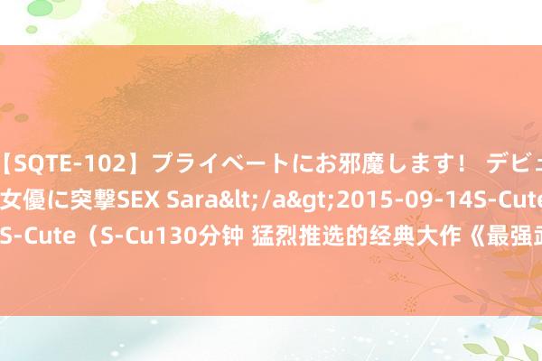 【SQTE-102】プライベートにお邪魔します！ デビューしたてのAV女優に突撃SEX Sara</a>2015-09-14S-Cute&$S-Cute（S-Cu130分钟 猛烈推选的经典大作《最强武皇系统》，怒刷N+1遍都值得！