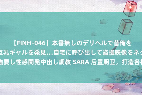 【FINH-046】本番無しのデリヘルで昔俺をバカにしていた同級生の巨乳ギャルを発見…自宅に呼び出して盗撮映像をネタに本番を強要し性感開発中出し調教 SARA 后置厨卫，打造各样化用车场景！实拍罗曼特斯海豚C60