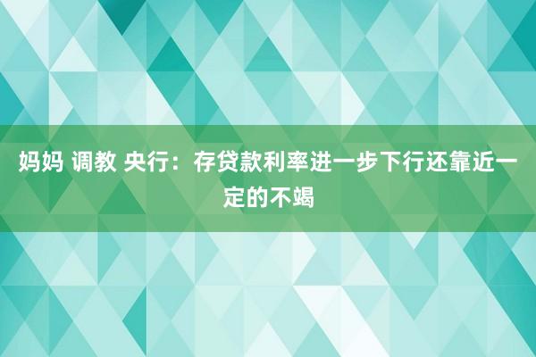 妈妈 调教 央行：存贷款利率进一步下行还靠近一定的不竭