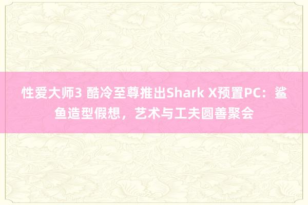 性爱大师3 酷冷至尊推出Shark X预置PC：鲨鱼造型假想，艺术与工夫圆善聚会