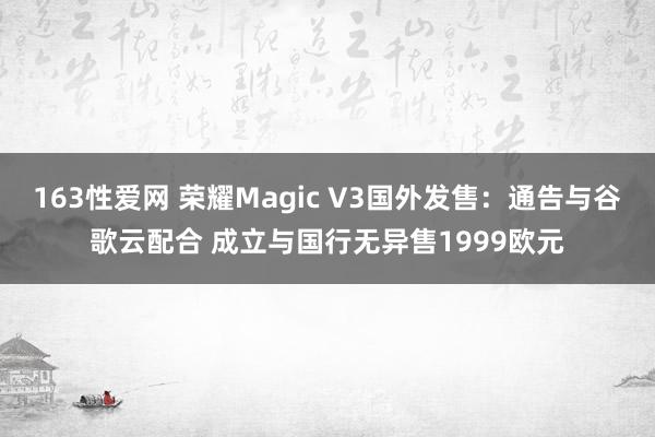 163性爱网 荣耀Magic V3国外发售：通告与谷歌云配合 成立与国行无异售1999欧元