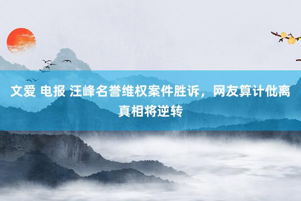 文爱 电报 汪峰名誉维权案件胜诉，网友算计仳离真相将逆转