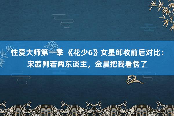 性爱大师第一季 《花少6》女星卸妆前后对比：宋茜判若两东谈主，金晨把我看愣了