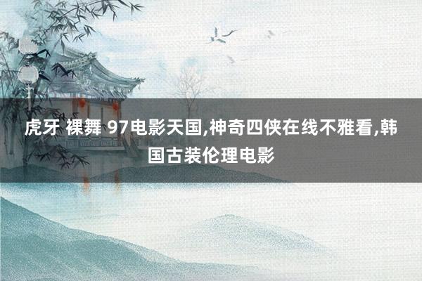 虎牙 裸舞 97电影天国,神奇四侠在线不雅看,韩国古装伦理电影