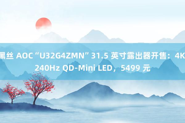 黑丝 AOC“U32G4ZMN”31.5 英寸露出器开售：4K 240Hz QD-Mini LED，5499 元