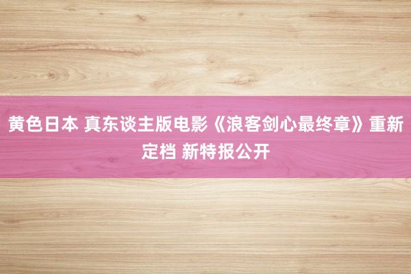 黄色日本 真东谈主版电影《浪客剑心最终章》重新定档 新特报公开