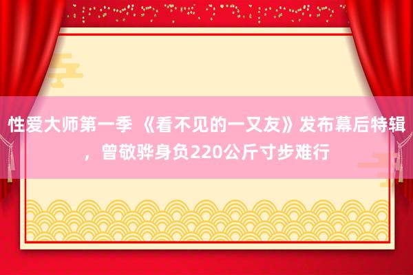 性爱大师第一季 《看不见的一又友》发布幕后特辑，曾敬骅身负220公斤寸步难行