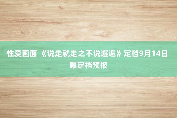 性爱画面 《说走就走之不说邂逅》定档9月14日 曝定档预报