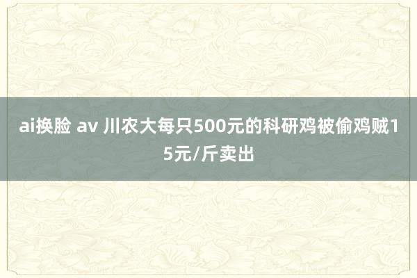 ai换脸 av 川农大每只500元的科研鸡被偷鸡贼15元/斤卖出