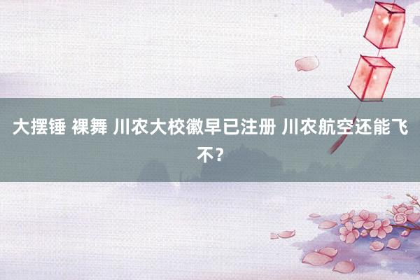 大摆锤 裸舞 川农大校徽早已注册 川农航空还能飞不？