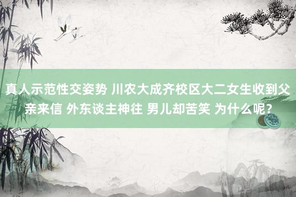 真人示范性交姿势 川农大成齐校区大二女生收到父亲来信 外东谈主神往 男儿却苦笑 为什么呢？
