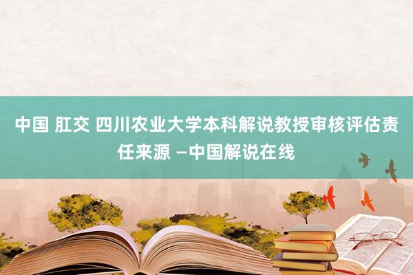 中国 肛交 四川农业大学本科解说教授审核评估责任来源 —中国解说在线