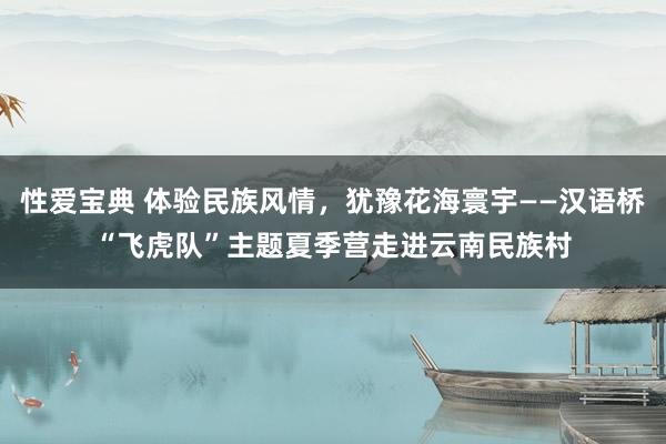 性爱宝典 体验民族风情，犹豫花海寰宇——汉语桥“飞虎队”主题夏季营走进云南民族村