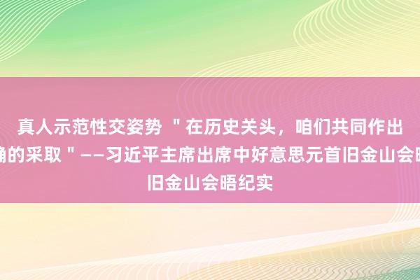 真人示范性交姿势 ＂在历史关头，咱们共同作出了正确的采取＂——习近平主席出席中好意思元首旧金山会晤纪实
