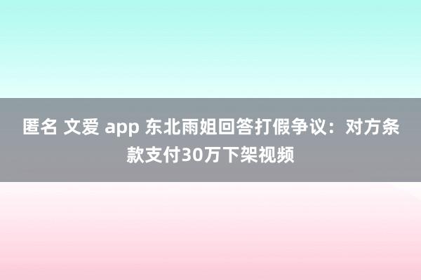 匿名 文爱 app 东北雨姐回答打假争议：对方条款支付30万下架视频